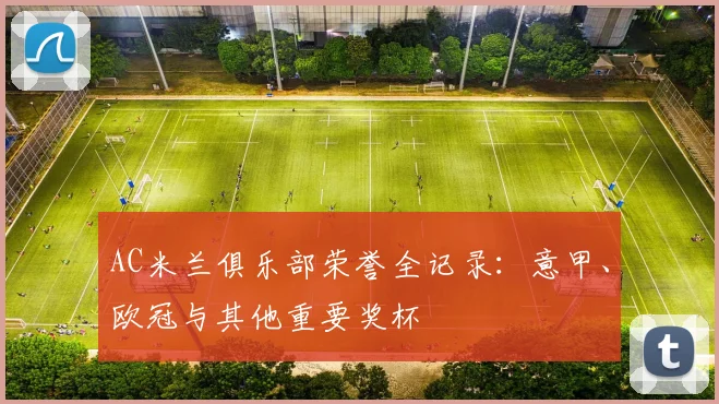 AC米兰俱乐部荣誉全记录：意甲、欧冠与其他重要奖杯