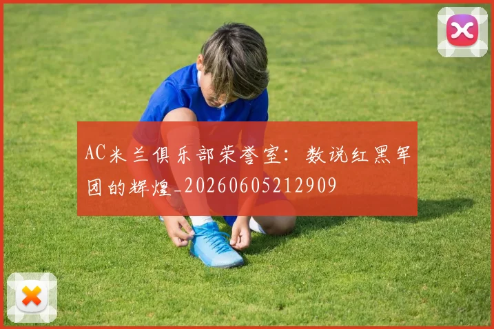 AC米兰俱乐部荣誉室:数说红黑军团的辉煌_20260605212909
