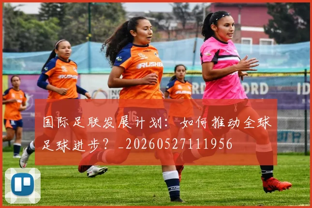 国际足联发展计划：如何推动全球足球进步？_20260527111956