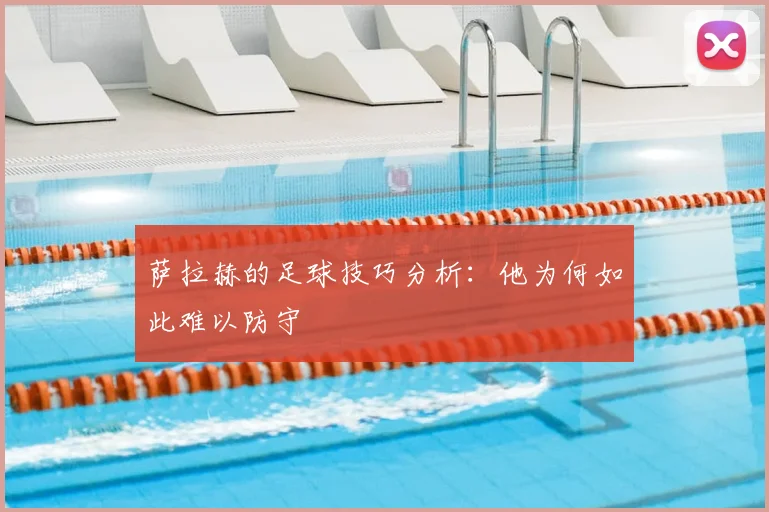 萨拉赫的足球技巧分析：他为何如此难以防守