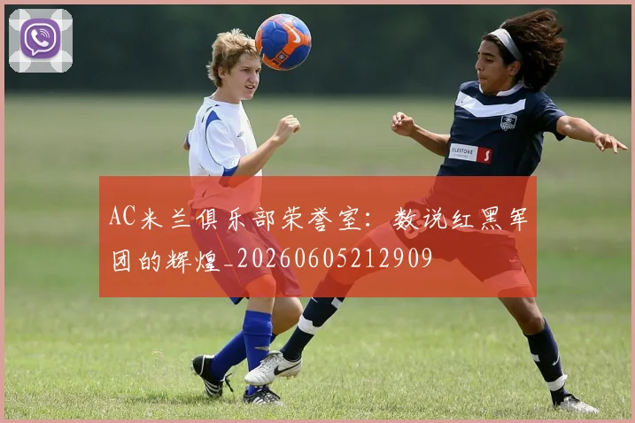 AC米兰俱乐部荣誉室：数说红黑军团的辉煌_20260605212909