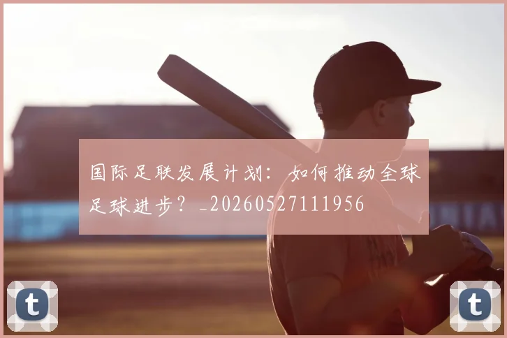 国际足联发展计划：如何推动全球足球进步？_20260527111956