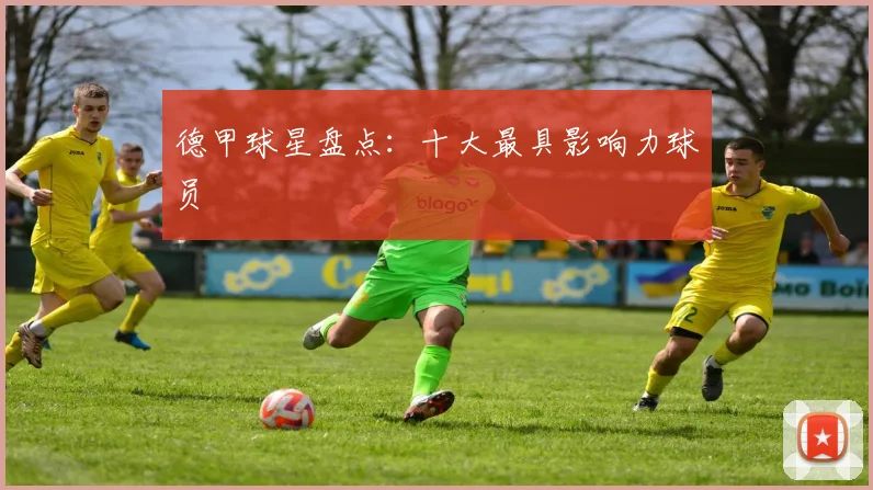德甲球星盘点：十大最具影响力球员