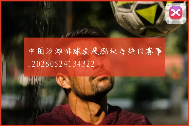 中国沙滩排球发展现状与热门赛事_20260524134322